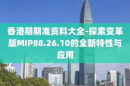香港期期準資料大全-探索變革版MIP88.26.10的全新特性與應用