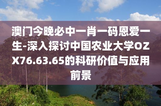 澳門今晚必中一肖一碼恩愛一生-深入探討中國農(nóng)業(yè)大學OZX76.63.65的科研價值與應用前景