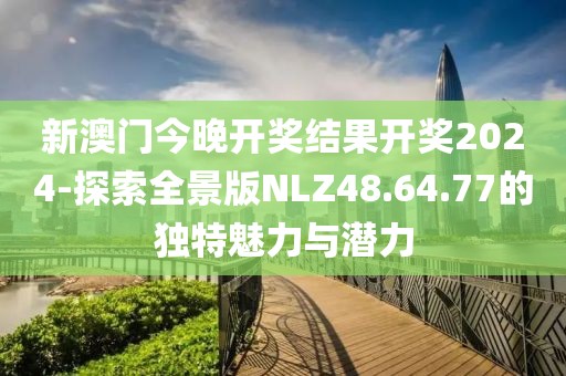 新澳門今晚開獎結果開獎2024-探索全景版NLZ48.64.77的獨特魅力與潛力