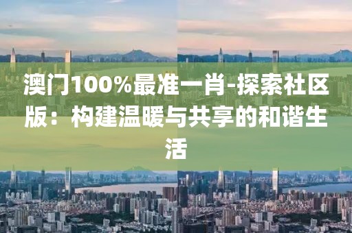 澳門(mén)100%最準(zhǔn)一肖-探索社區(qū)版：構(gòu)建溫暖與共享的和諧生活