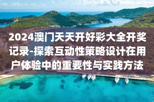 2024澳門天天開(kāi)好彩大全開(kāi)獎(jiǎng)記錄-探索互動(dòng)性策略設(shè)計(jì)在用戶體驗(yàn)中的重要性與實(shí)踐方法