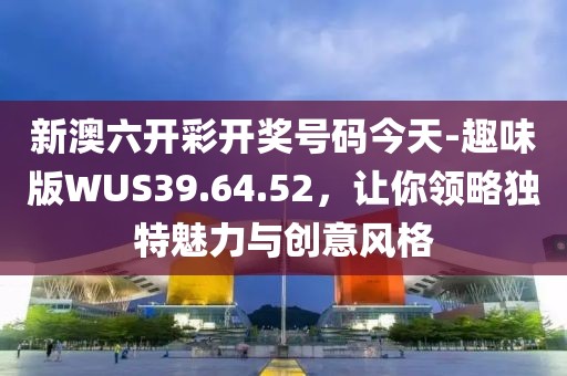 新澳六開彩開獎(jiǎng)號碼今天-趣味版WUS39.64.52，讓你領(lǐng)略獨(dú)特魅力與創(chuàng)意風(fēng)格