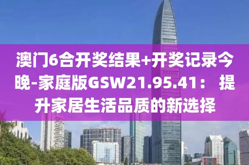 澳門6合開獎結(jié)果+開獎記錄今晚-家庭版GSW21.95.41： 提升家居生活品質(zhì)的新選擇