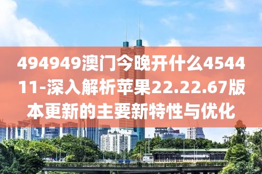 494949澳門今晚開什么454411-深入解析蘋果22.22.67版本更新的主要新特性與優(yōu)化