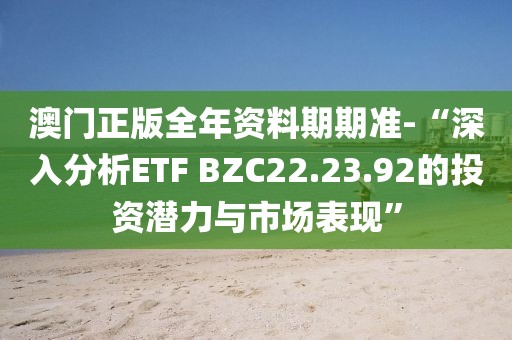 澳門正版全年資料期期準(zhǔn)-“深入分析ETF BZC22.23.92的投資潛力與市場表現(xiàn)”