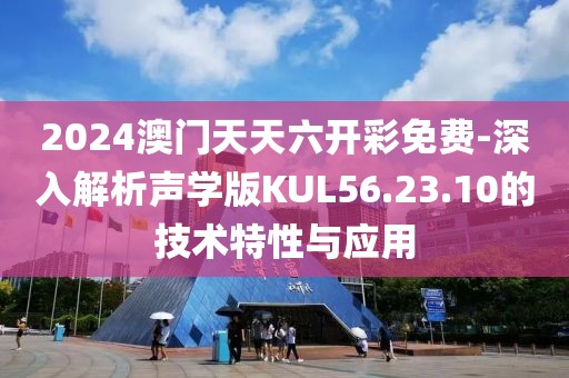 2024澳門天天六開彩免費-深入解析聲學版KUL56.23.10的技術特性與應用