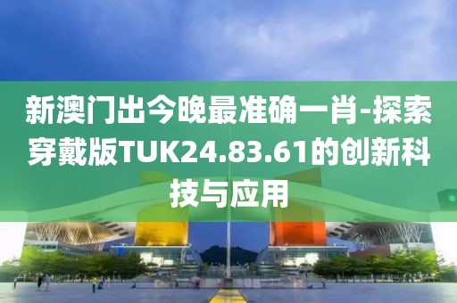 新澳門出今晚最準確一肖-探索穿戴版TUK24.83.61的創(chuàng)新科技與應用