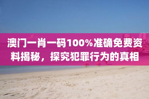澳門一肖一碼100%準確免費資料揭秘，探究犯罪行為的真相