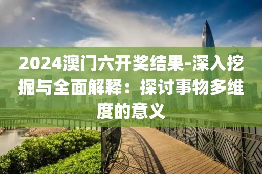 2024澳門六開(kāi)獎(jiǎng)結(jié)果-深入挖掘與全面解釋：探討事物多維度的意義