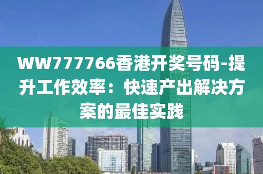 WW777766香港開獎(jiǎng)號(hào)碼-提升工作效率：快速產(chǎn)出解決方案的最佳實(shí)踐