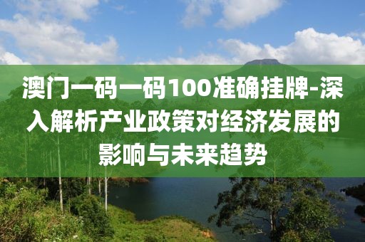 澳門(mén)一碼一碼100準(zhǔn)確掛牌-深入解析產(chǎn)業(yè)政策對(duì)經(jīng)濟(jì)發(fā)展的影響與未來(lái)趨勢(shì)