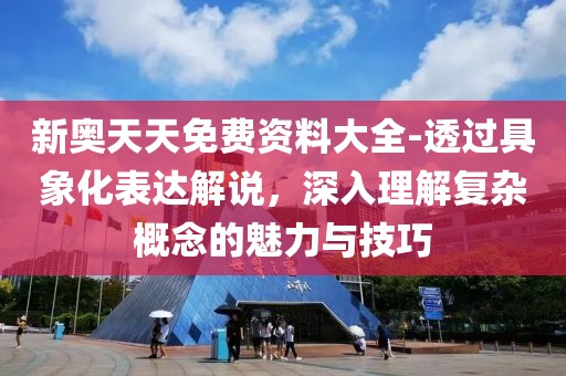 新奧天天免費資料大全-透過具象化表達解說，深入理解復雜概念的魅力與技巧