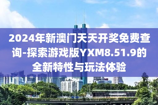 2024年新澳門天天開獎(jiǎng)免費(fèi)查詢-探索游戲版YXM8.51.9的全新特性與玩法體驗(yàn)