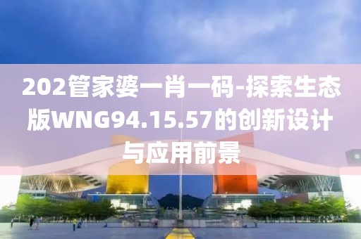 202管家婆一肖一碼-探索生態(tài)版WNG94.15.57的創(chuàng)新設(shè)計(jì)與應(yīng)用前景