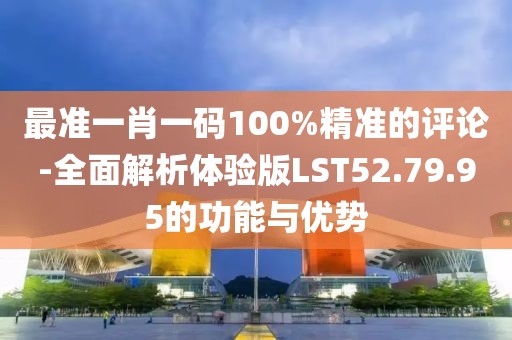 最準一肖一碼100%精準的評論-全面解析體驗版LST52.79.95的功能與優(yōu)勢
