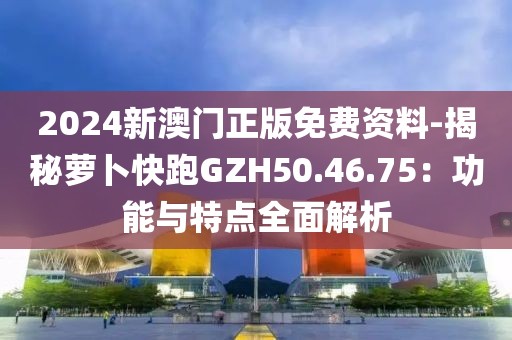 2024新澳門正版免費(fèi)資料-揭秘蘿卜快跑GZH50.46.75：功能與特點(diǎn)全面解析
