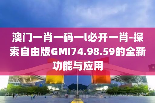 澳門一肖一碼一l必開一肖-探索自由版GMI74.98.59的全新功能與應(yīng)用