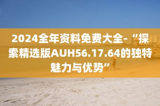 2024全年資料免費大全-“探索精選版AUH56.17.64的獨特魅力與優(yōu)勢”