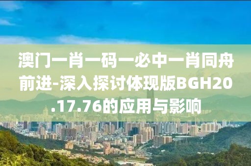 澳門一肖一碼一必中一肖同舟前進(jìn)-深入探討體現(xiàn)版BGH20.17.76的應(yīng)用與影響