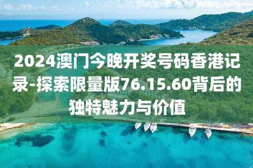 2024澳門今晚開獎號碼香港記錄-探索限量版76.15.60背后的獨特魅力與價值