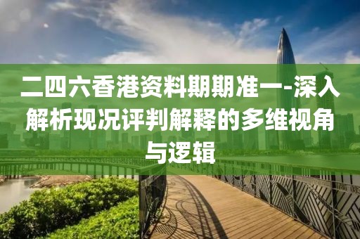二四六香港資料期期準(zhǔn)一-深入解析現(xiàn)況評(píng)判解釋的多維視角與邏輯