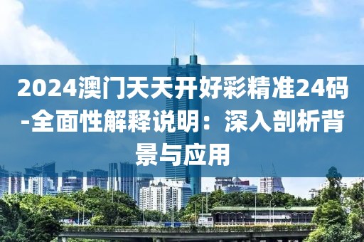 2024澳門天天開好彩精準(zhǔn)24碼-全面性解釋說明：深入剖析背景與應(yīng)用