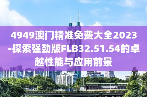 4949澳門精準免費大全2023-探索強勁版FLB32.51.54的卓越性能與應用前景