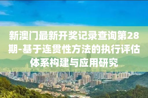新澳門最新開獎(jiǎng)記錄查詢第28期-基于連貫性方法的執(zhí)行評(píng)估體系構(gòu)建與應(yīng)用研究