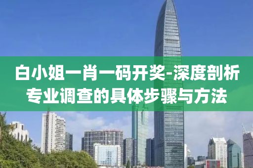 白小姐一肖一碼開獎-深度剖析專業(yè)調(diào)查的具體步驟與方法