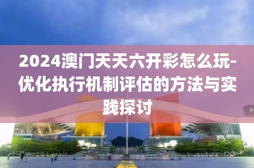 2024澳門天天六開彩怎么玩-優(yōu)化執(zhí)行機(jī)制評估的方法與實(shí)踐探討