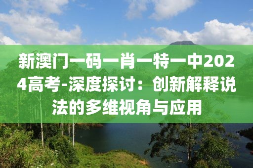 新澳門一碼一肖一特一中2024高考-深度探討：創(chuàng)新解釋說法的多維視角與應(yīng)用