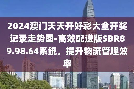 2024澳門天天開好彩大全開獎(jiǎng)記錄走勢(shì)圖-高效配送版SBR89.98.64系統(tǒng)，提升物流管理效率