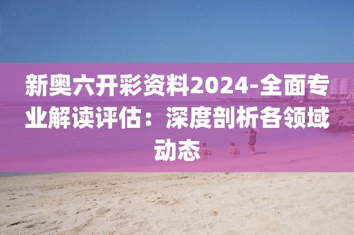 新奧六開彩資料2024-全面專業(yè)解讀評(píng)估：深度剖析各領(lǐng)域動(dòng)態(tài)