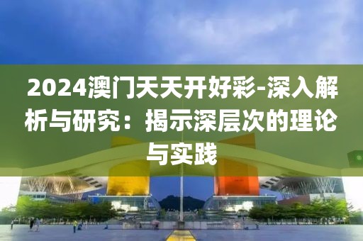2024澳門(mén)天天開(kāi)好彩-深入解析與研究：揭示深層次的理論與實(shí)踐