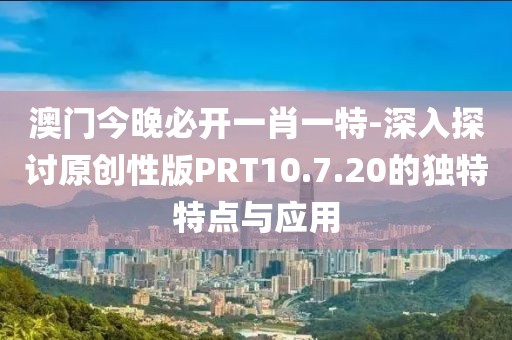 澳門今晚必開(kāi)一肖一特-深入探討原創(chuàng)性版PRT10.7.20的獨(dú)特特點(diǎn)與應(yīng)用