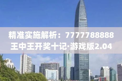 精準(zhǔn)實施解析：7777788888王中王開獎十記·游戲版2.04