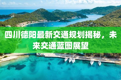 四川德陽(yáng)最新交通規(guī)劃揭秘，未來(lái)交通藍(lán)圖展望