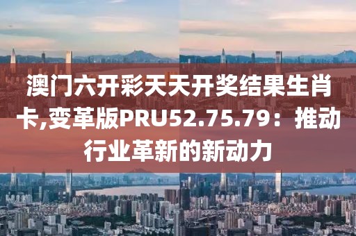 澳門六開彩天天開獎(jiǎng)結(jié)果生肖卡,變革版PRU52.75.79：推動(dòng)行業(yè)革新的新動(dòng)力