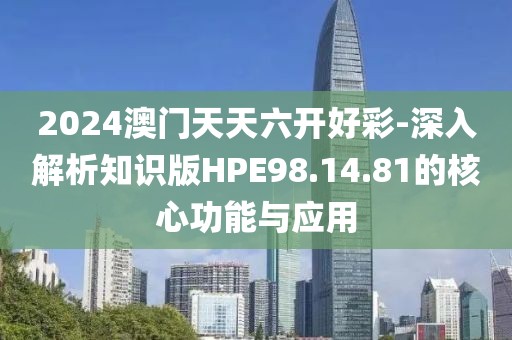 2024澳門天天六開好彩-深入解析知識(shí)版HPE98.14.81的核心功能與應(yīng)用