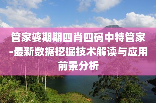 管家婆期期四肖四碼中特管家-最新數(shù)據(jù)挖掘技術(shù)解讀與應(yīng)用前景分析