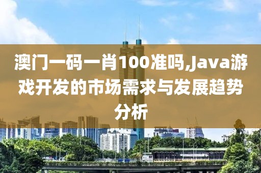 澳門一碼一肖100準(zhǔn)嗎,Java游戲開發(fā)的市場(chǎng)需求與發(fā)展趨勢(shì)分析