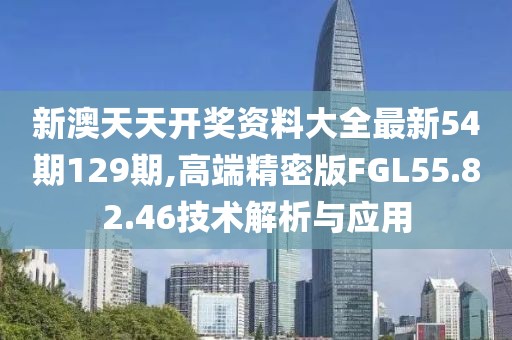 新澳天天開獎資料大全最新54期129期,高端精密版FGL55.82.46技術(shù)解析與應(yīng)用