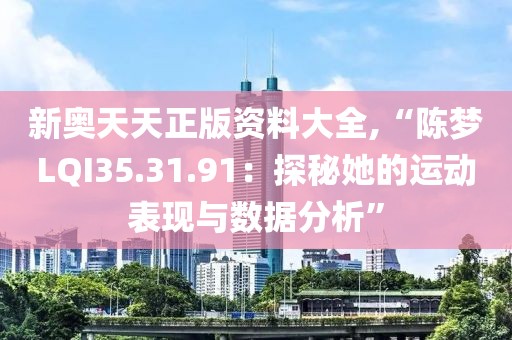 新奧天天正版資料大全,“陳夢LQI35.31.91：探秘她的運動表現(xiàn)與數(shù)據(jù)分析”