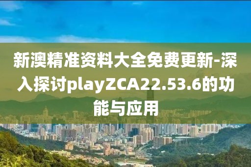 新澳精準(zhǔn)資料大全免費(fèi)更新-深入探討playZCA22.53.6的功能與應(yīng)用