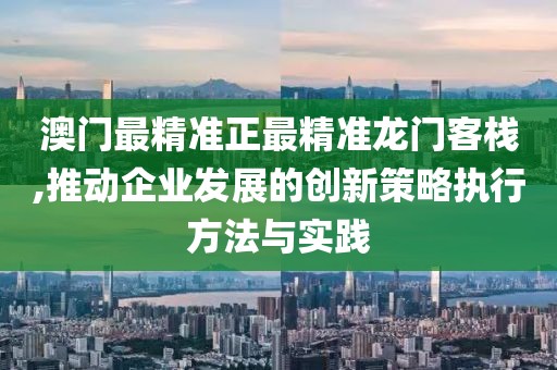 澳門最精準正最精準龍門客棧,推動企業(yè)發(fā)展的創(chuàng)新策略執(zhí)行方法與實踐