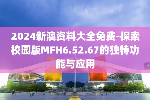 2024新澳資料大全免費(fèi)-探索校園版MFH6.52.67的獨(dú)特功能與應(yīng)用