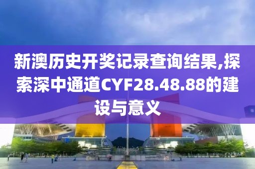 新澳歷史開獎(jiǎng)記錄查詢結(jié)果,探索深中通道CYF28.48.88的建設(shè)與意義