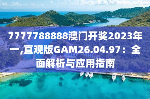 7777788888澳門開獎2023年一,直觀版GAM26.04.97：全面解析與應(yīng)用指南