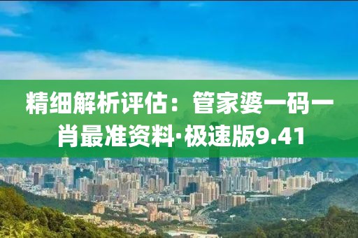 精細解析評估：管家婆一碼一肖最準資料·極速版9.41