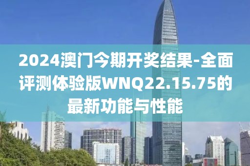 2024澳門今期開獎結(jié)果-全面評測體驗版WNQ22.15.75的最新功能與性能